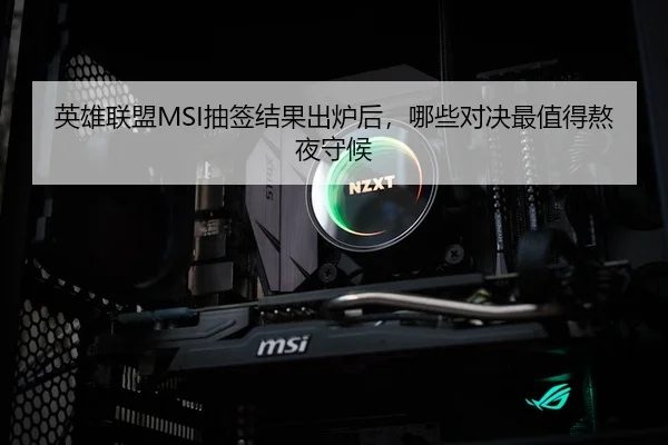 英雄联盟MSI抽签结果出炉后，哪些对决最值得熬夜守候