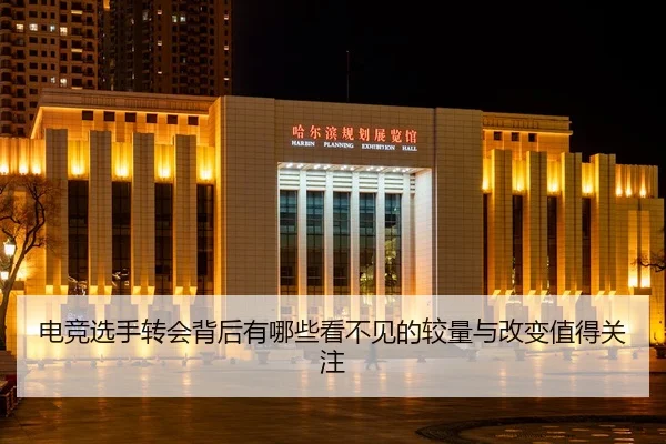 电竞选手转会背后有哪些看不见的较量与改变值得关注