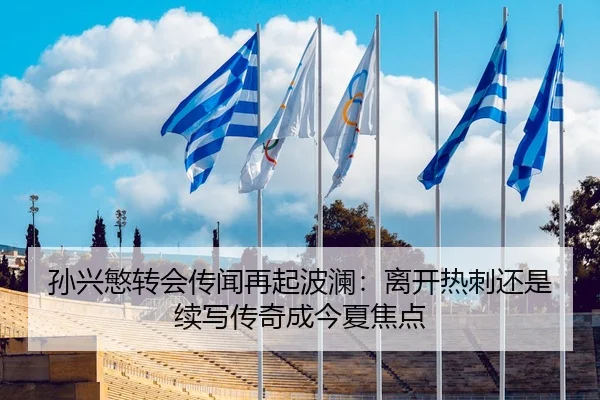孙兴慜转会传闻再起波澜：离开热刺还是续写传奇成今夏焦点