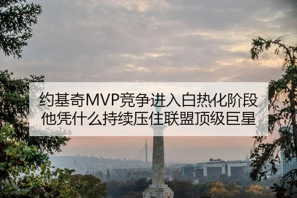 约基奇MVP竞争进入白热化阶段 他凭什么持续压住联盟顶级巨星